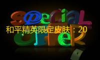 和平精英限定皮肤：2024年最新获取攻略与实战价值深度解析